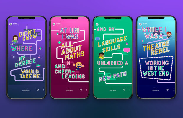 Graphic of four mobile phones each showing a static frame from an animation created by Design102 for the Journey into the Known GCHQ recruitment campaign. The first phone displays the text ‘I didn’t know where my degree would take me’ against a purple background. The second phone displays the text ‘At uni I was all about maths and cheerleading’ against a pink background. The third phone displays the text ‘and my language skills unlocked a new path’ against a green background. The fourth phone displays the text ‘while I was a theatre rebel working in the West End’ against a blue background.